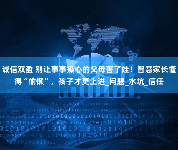诚信双盈 别让事事操心的父母害了娃！智慧家长懂得“偷懒”，孩子才更上进_问题_水坑_信任