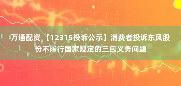 万通配资 【12315投诉公示】消费者投诉东风股份不履行国家规定的三包义务问题