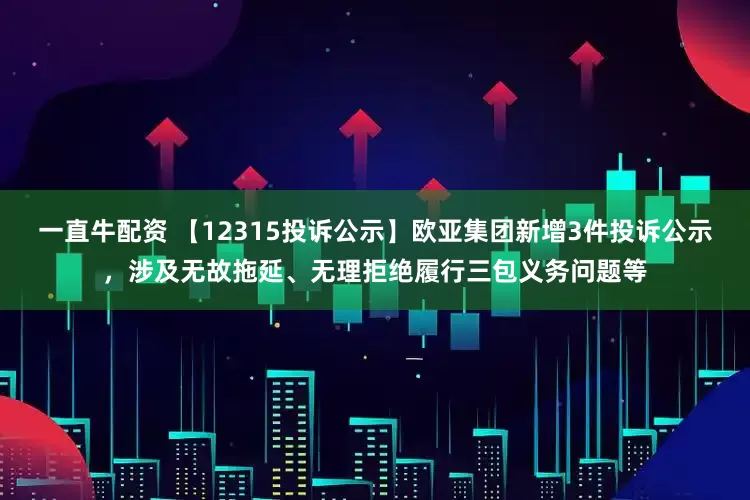 一直牛配资 【12315投诉公示】欧亚集团新增3件投诉公示，涉及无故拖延、无理拒绝履行三包义务问题等