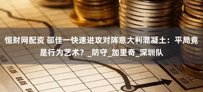 恒财网配资 邵佳一快速进攻对阵意大利混凝土：平局竟是行为艺术？_防守_加里奇_深圳队