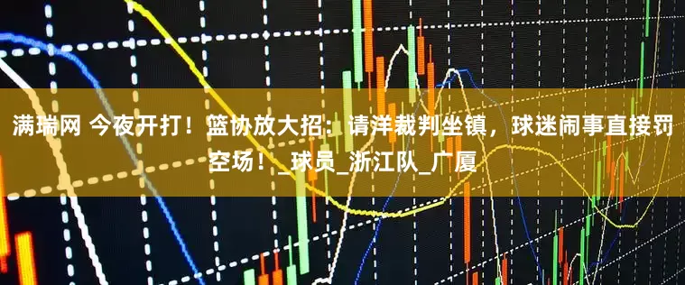 满瑞网 今夜开打！篮协放大招：请洋裁判坐镇，球迷闹事直接罚空场！_球员_浙江队_广厦