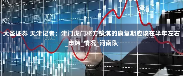 大圣证券 天津记者：津门虎门将方镜淇的康复期应该在半年左右_申炜_情况_河南队