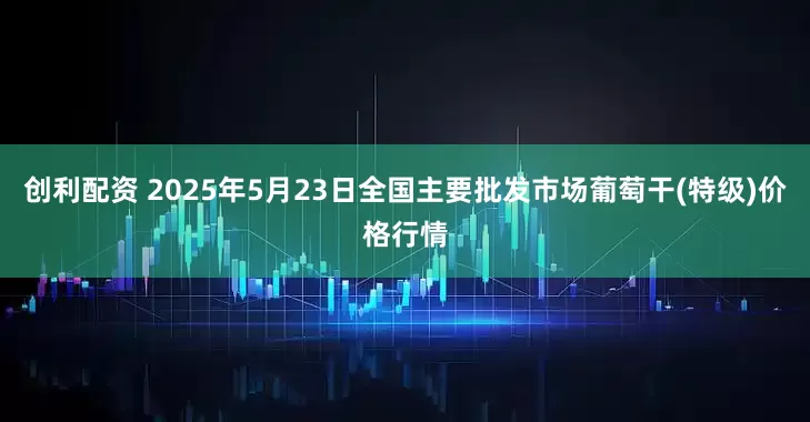 创利配资 2025年5月23日全国主要批发市场葡萄干(特级)价格行情