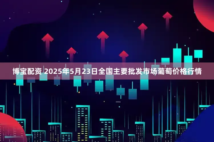 博宝配资 2025年5月23日全国主要批发市场葡萄价格行情