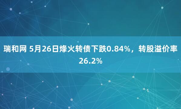 瑞和网 5月26日烽火转债下跌0.84%，转股溢价率26.2%