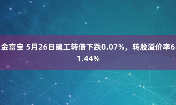 金富宝 5月26日建工转债下跌0.07%，转股溢价率61.44%
