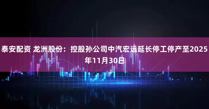 泰安配资 龙洲股份：控股孙公司中汽宏远延长停工停产至2025年11月30日