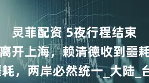 灵菲配资 5夜行程结束，岛内馆长离开上海，赖清德收到噩耗，两岸必然统一_大陆_台湾_马英九