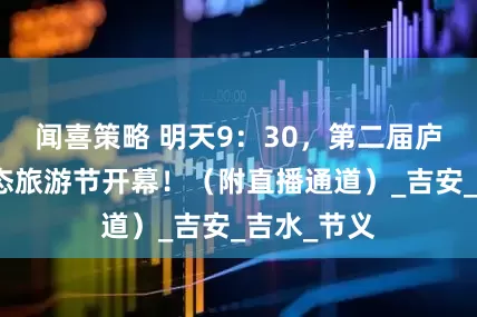 闻喜策略 明天9：30，第二届庐陵文化生态旅游节开幕！（附直播通道）_吉安_吉水_节义