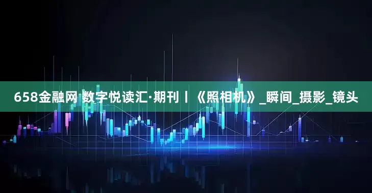 658金融网 数字悦读汇·期刊丨《照相机》_瞬间_摄影_镜头