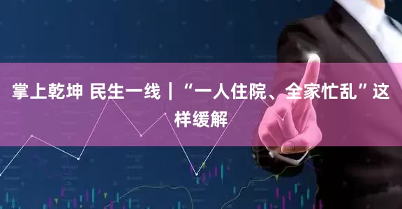 掌上乾坤 民生一线｜“一人住院、全家忙乱”这样缓解