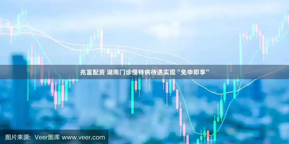 兆富配资 湖南门诊慢特病待遇实现“免申即享”