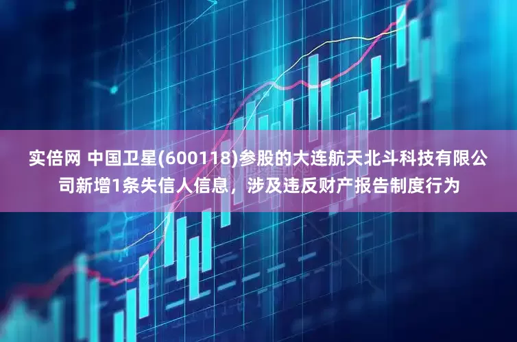 实倍网 中国卫星(600118)参股的大连航天北斗科技有限公司新增1条失信人信息，涉及违反财产报告制度行为