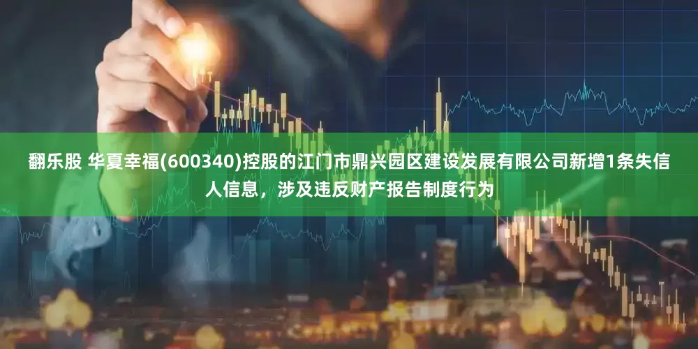 翻乐股 华夏幸福(600340)控股的江门市鼎兴园区建设发展有限公司新增1条失信人信息，涉及违反财产报告制度行为