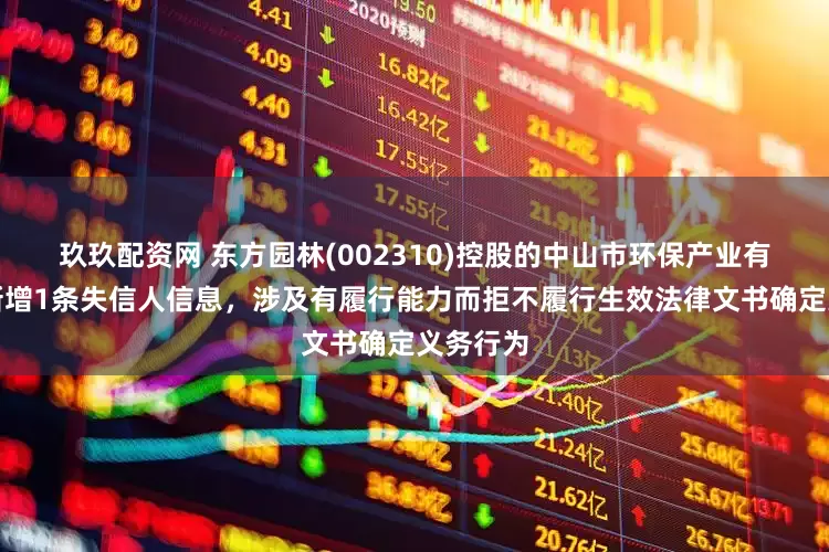 玖玖配资网 东方园林(002310)控股的中山市环保产业有限公司新增1条失信人信息，涉及有履行能力而拒不履行生效法律文书确定义务行为
