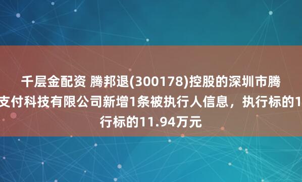 千层金配资 腾邦退(300178)控股的深圳市腾付通电子支付科技有限公司新增1条被执行人信息，执行标的11.94万元