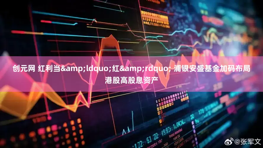创元网 红利当&ldquo;红&rdquo; 浦银安盛基金加码布局港股高股息资产