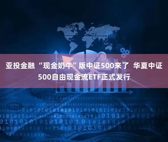 亚投金融 “现金奶牛”版中证500来了  华夏中证500自由现金流ETF正式发行