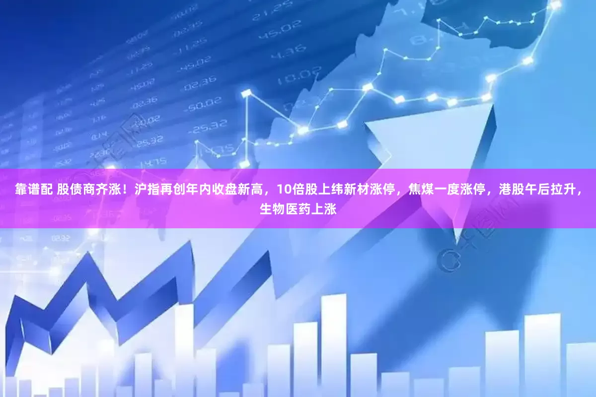 靠谱配 股债商齐涨！沪指再创年内收盘新高，10倍股上纬新材涨停，焦煤一度涨停，港股午后拉升，生物医药上涨