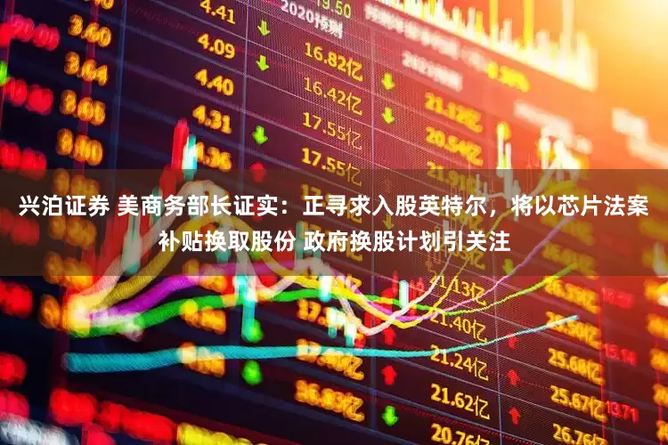 兴泊证券 美商务部长证实：正寻求入股英特尔，将以芯片法案补贴换取股份 政府换股计划引关注