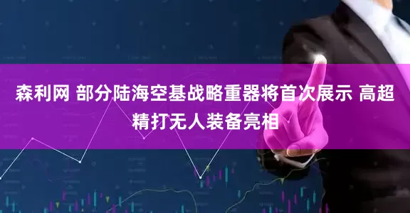 森利网 部分陆海空基战略重器将首次展示 高超精打无人装备亮相