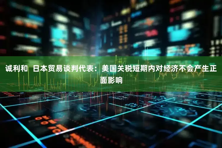 诚利和  日本贸易谈判代表：美国关税短期内对经济不会产生正面影响
