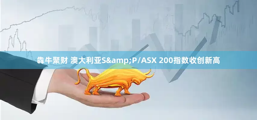 犇牛聚财 澳大利亚S&P/ASX 200指数收创新高