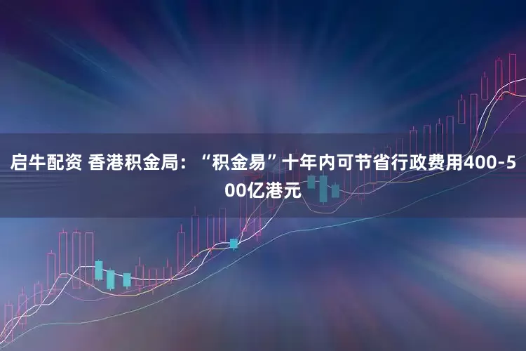 启牛配资 香港积金局：“积金易”十年内可节省行政费用400-500亿港元