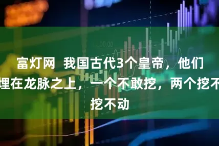 富灯网  我国古代3个皇帝，他们都埋在龙脉之上，一个不敢挖，两个挖不动
