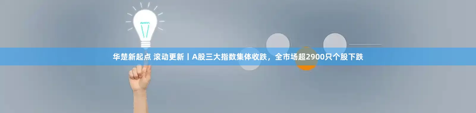 华楚新起点 滚动更新丨A股三大指数集体收跌，全市场超2900只个股下跌