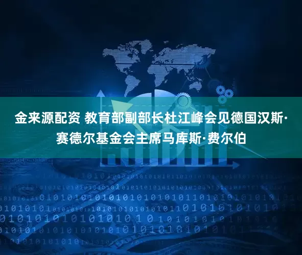金来源配资 教育部副部长杜江峰会见德国汉斯·赛德尔基金会主席马库斯·费尔伯