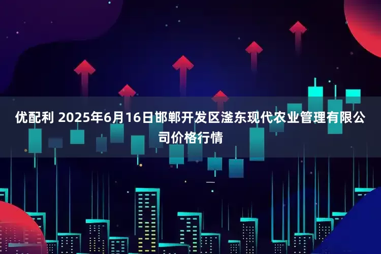 优配利 2025年6月16日邯郸开发区滏东现代农业管理有限公司价格行情