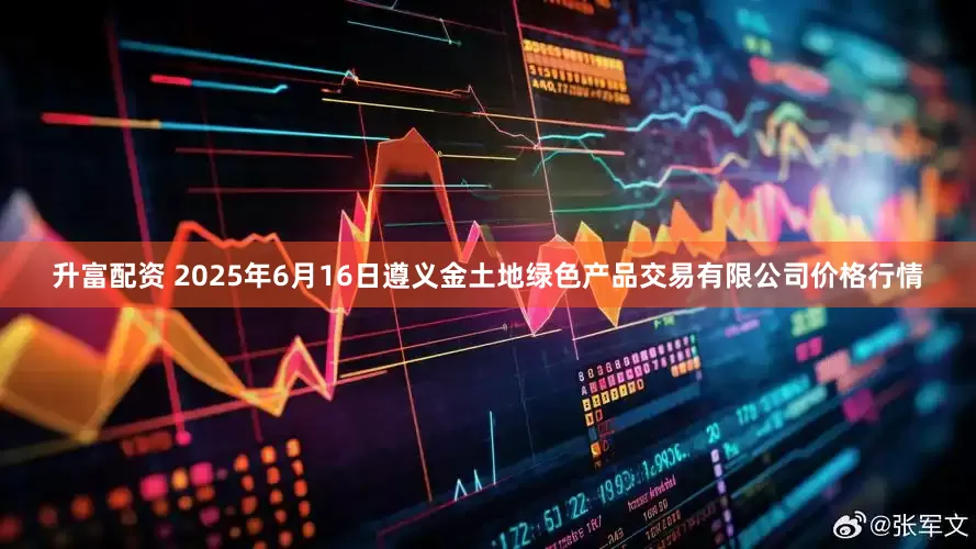 升富配资 2025年6月16日遵义金土地绿色产品交易有限公司价格行情