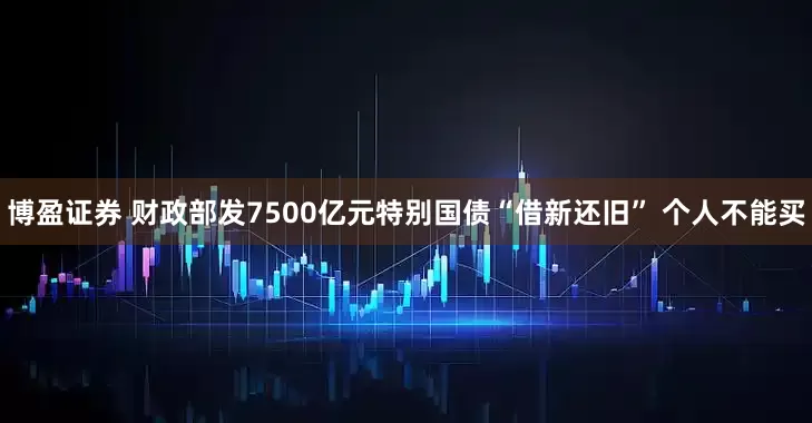博盈证券 财政部发7500亿元特别国债“借新还旧” 个人不能买