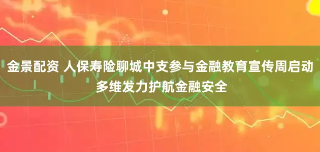 金景配资 人保寿险聊城中支参与金融教育宣传周启动 多维发力护航金融安全