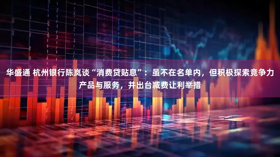 华盛通 杭州银行陈岚谈“消费贷贴息”：虽不在名单内，但积极探索竞争力产品与服务，并出台减费让利举措