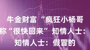 牛金财富 “疯狂小杨哥”账号称“很快回来” 知情人士：假冒的