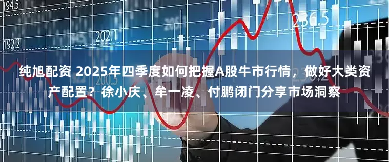 纯旭配资 2025年四季度如何把握A股牛市行情，做好大类资产配置？徐小庆、牟一凌、付鹏闭门分享市场洞察