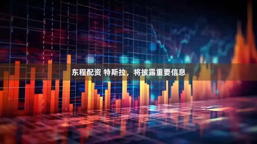 东程配资 特斯拉，将披露重要信息