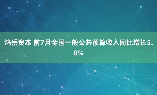 鸿岳资本 前7月全国一般公共预算收入同比增长5.8%